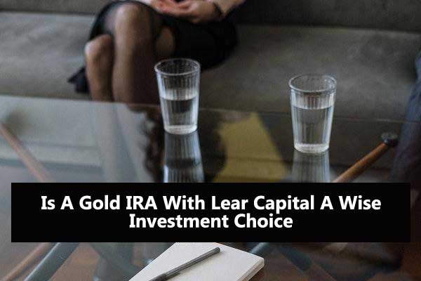 Is A Gold IRA With Lear Capital A Wise Investment Choice