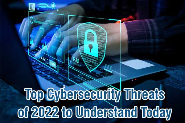 Top Cybersecurity Threats of 2022 to Understand Today