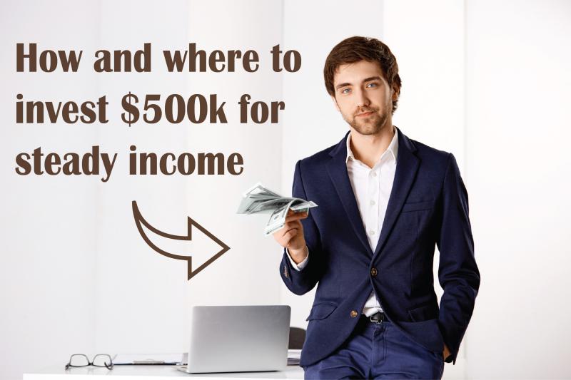 HOW AND WHERE TO INVEST $500K FOR STEADY INCOME