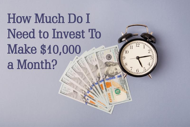 How Much Do I Need to Invest to Make $10,000 a Month?